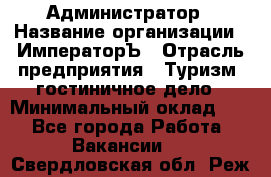 Администратор › Название организации ­ ИмператорЪ › Отрасль предприятия ­ Туризм, гостиничное дело › Минимальный оклад ­ 1 - Все города Работа » Вакансии   . Свердловская обл.,Реж г.